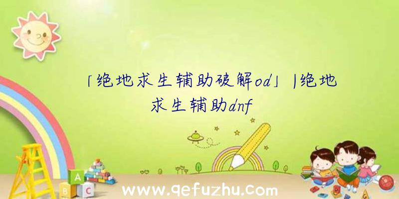 「绝地求生辅助破解od」|绝地求生辅助dnf